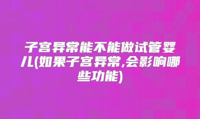 子宫异常能不能做试管婴儿(如果子宫异常,会影响哪些功能)