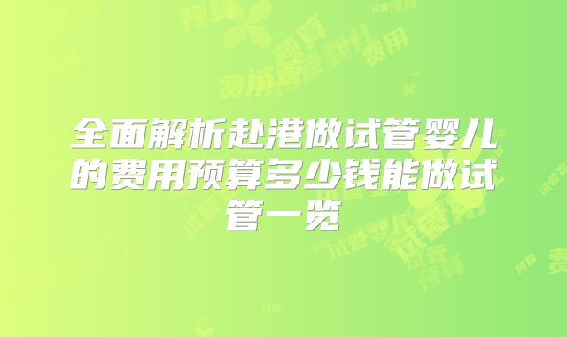 全面解析赴港做试管婴儿的费用预算多少钱能做试管一览