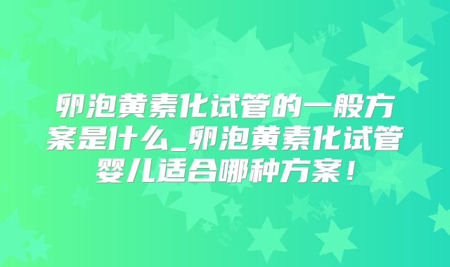 卵泡黄素化试管的一般方案是什么_卵泡黄素化试管婴儿适合哪种方案!