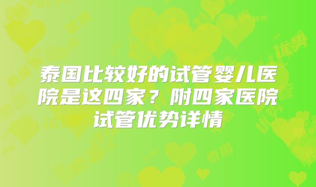 泰国比较好的试管婴儿医院是这四家？附四家医院试管优势详情