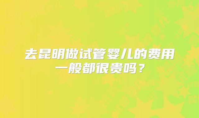 去昆明做试管婴儿的费用一般都很贵吗？