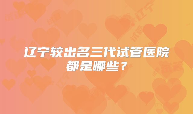 辽宁较出名三代试管医院都是哪些？