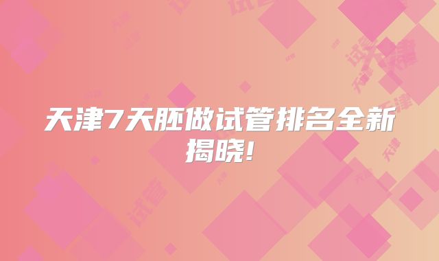 天津7天胚做试管排名全新揭晓!