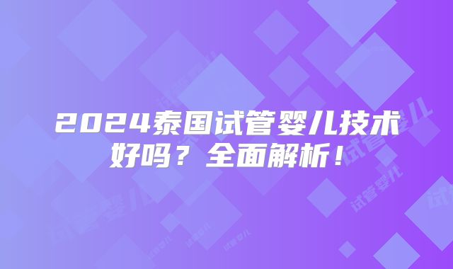 2024泰国试管婴儿技术好吗?全面解析!