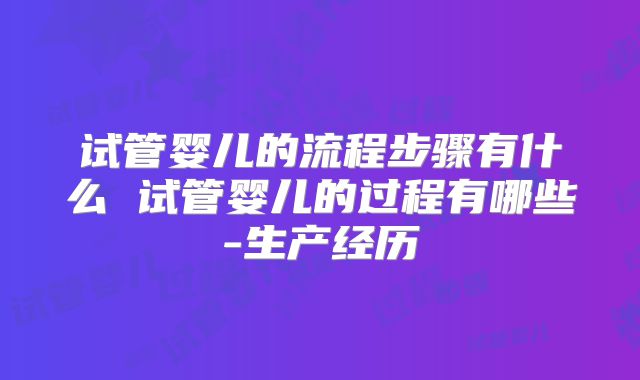 试管婴儿的流程步骤有什么 试管婴儿的过程有哪些-生产经历