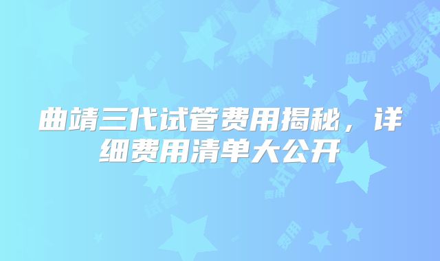 曲靖三代试管费用揭秘，详细费用清单大公开