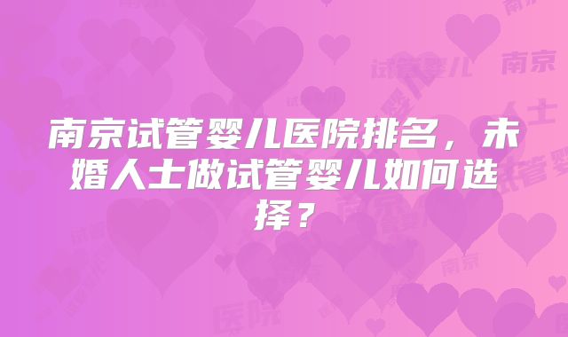 南京试管婴儿医院排名，未婚人士做试管婴儿如何选择？