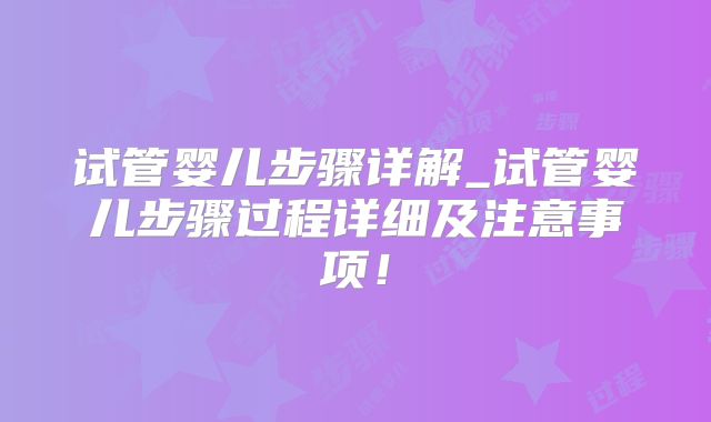 试管婴儿步骤详解_试管婴儿步骤过程详细及注意事项！