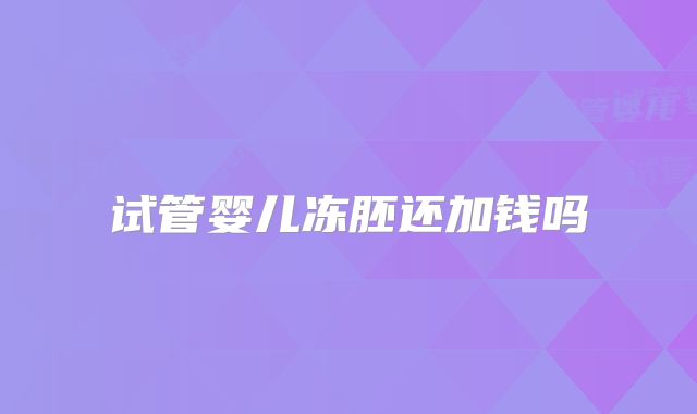 试管婴儿冻胚还加钱吗
