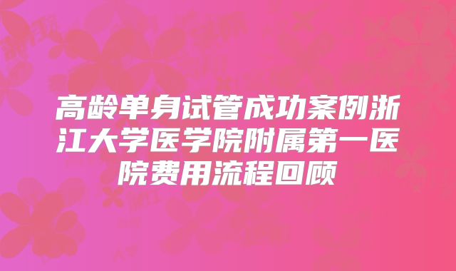 高龄单身试管成功案例浙江大学医学院附属第一医院费用流程回顾