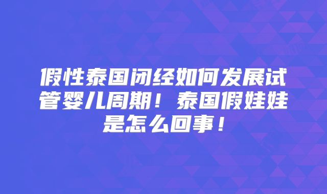 假性泰国闭经如何发展试管婴儿周期！泰国假娃娃是怎么回事！