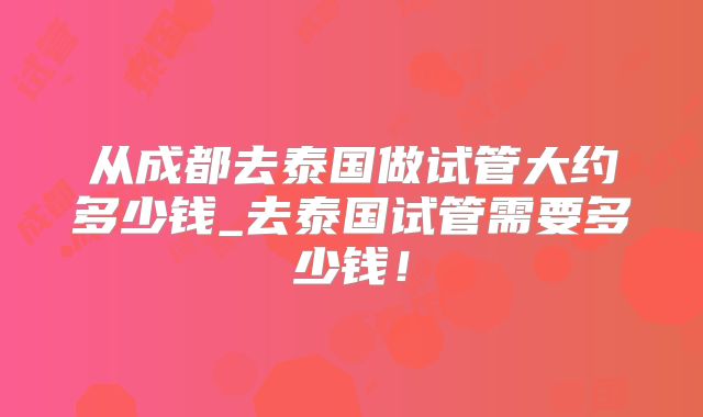 从成都去泰国做试管大约多少钱_去泰国试管需要多少钱！