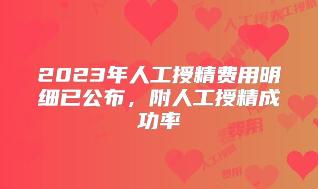 2023年人工授精费用明细已公布,附人工授精成功率