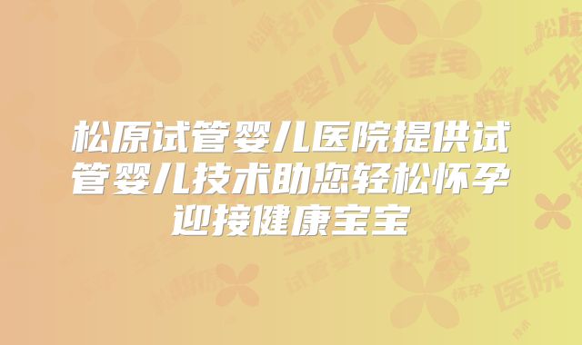 松原试管婴儿医院提供试管婴儿技术助您轻松怀孕迎接健康宝宝