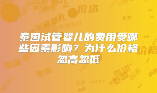 泰国试管婴儿的费用受哪些因素影响？为什么价格忽高忽低