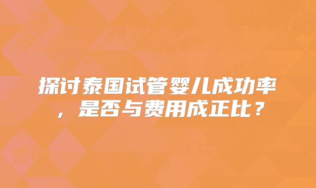 探讨泰国试管婴儿成功率，是否与费用成正比？