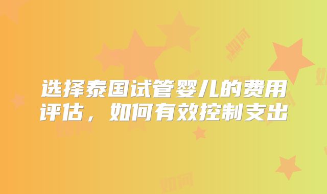选择泰国试管婴儿的费用评估，如何有效控制支出