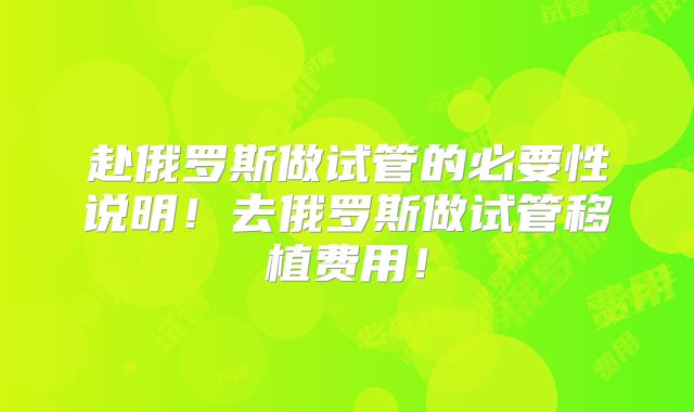赴俄罗斯做试管的必要性说明！去俄罗斯做试管移植费用！