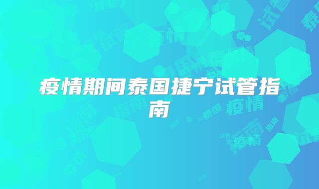 疫情期间泰国捷宁试管指南