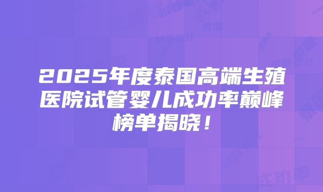 2025年度泰国高端生殖医院试管婴儿成功率巅峰榜单揭晓！