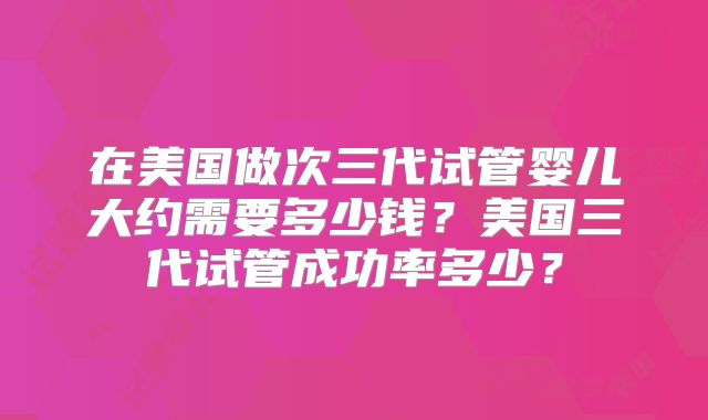 在美国做次三代试管婴儿大约需要多少钱？美国三代试管成功率多少？