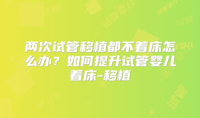 两次试管移植都不着床怎么办？如何提升试管婴儿着床-移植