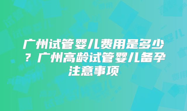 广州试管婴儿费用是多少？广州高龄试管婴儿备孕注意事项