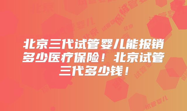 北京三代试管婴儿能报销多少医疗保险！北京试管三代多少钱！