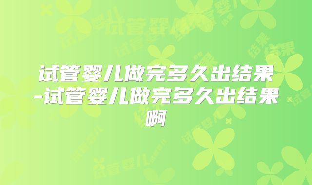 试管婴儿做完多久出结果-试管婴儿做完多久出结果啊