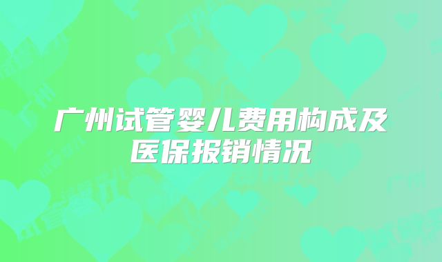 广州试管婴儿费用构成及医保报销情况