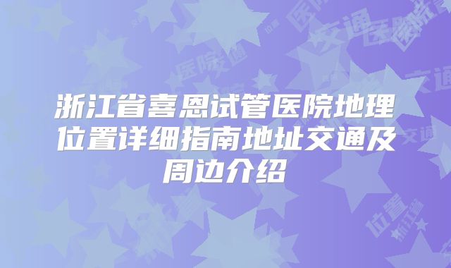 浙江省喜恩试管医院地理位置详细指南地址交通及周边介绍