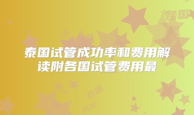 泰国试管成功率和费用解读附各国试管费用最