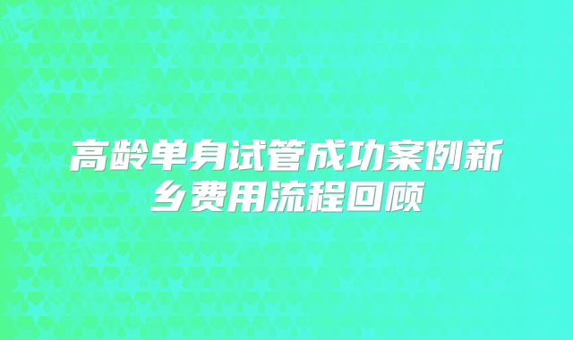 高龄单身试管成功案例新乡费用流程回顾