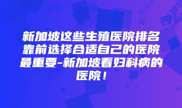 新加坡这些生殖医院排名靠前选择合适自己的医院最重要-新加坡看妇科病的医院！