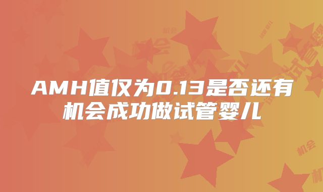 AMH值仅为0.13是否还有机会成功做试管婴儿