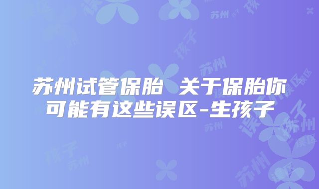 苏州试管保胎 关于保胎你可能有这些误区-生孩子