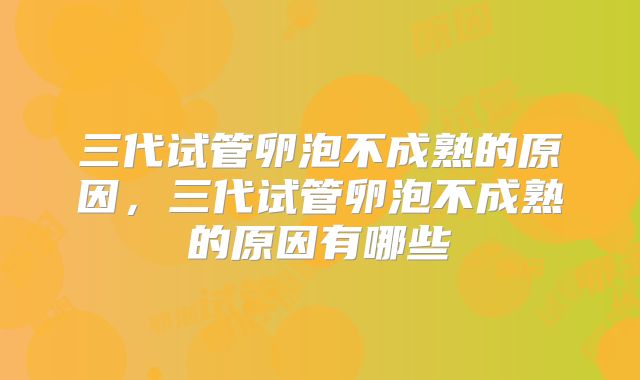 三代试管卵泡不成熟的原因,三代试管卵泡不成熟的原因有哪些