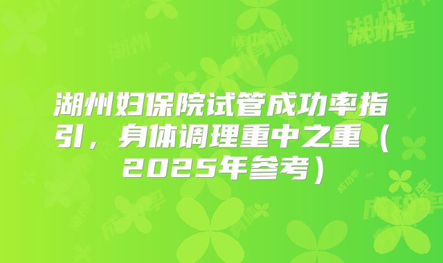 湖州妇保院试管成功率指引，身体调理重中之重（2025年参考）
