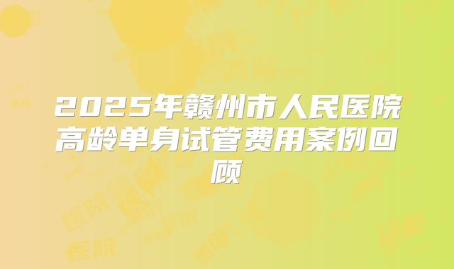 2025年赣州市人民医院高龄单身试管费用案例回顾