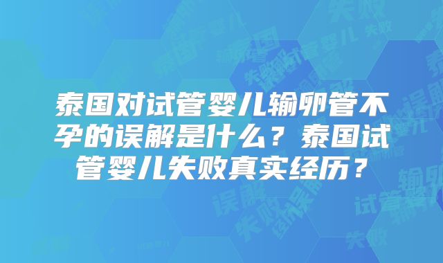 泰国对试管婴儿输卵管不孕的误解是什么？泰国试管婴儿失败真实经历？
