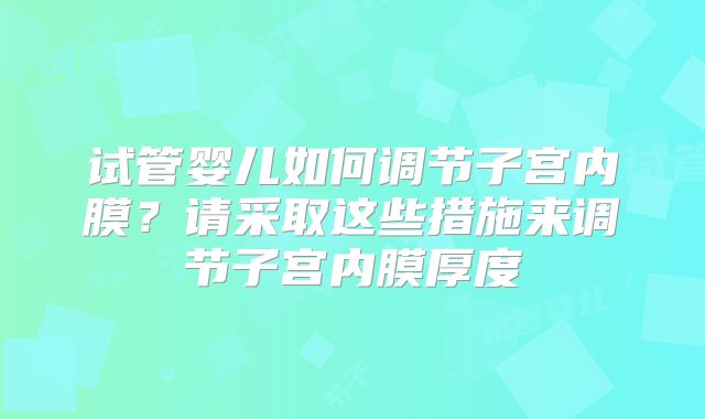试管婴儿如何调节子宫内膜？请采取这些措施来调节子宫内膜厚度