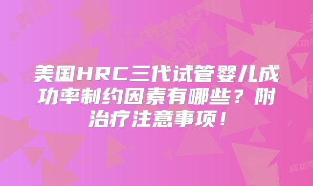 美国HRC三代试管婴儿成功率制约因素有哪些？附治疗注意事项！