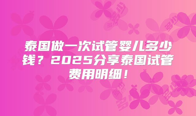 泰国做一次试管婴儿多少钱？2025分享泰国试管费用明细！
