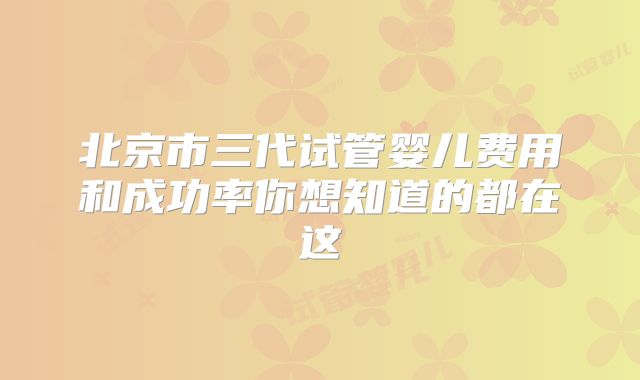 北京市三代试管婴儿费用和成功率你想知道的都在这