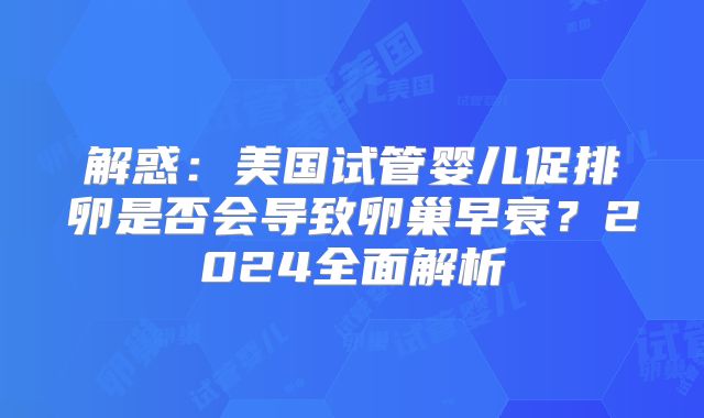 解惑：美国试管婴儿促排卵是否会导致卵巢早衰？2024全面解析