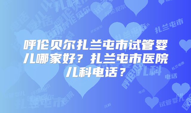 呼伦贝尔扎兰屯市试管婴儿哪家好？扎兰屯市医院儿科电话？