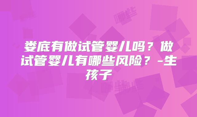 娄底有做试管婴儿吗？做试管婴儿有哪些风险？-生孩子