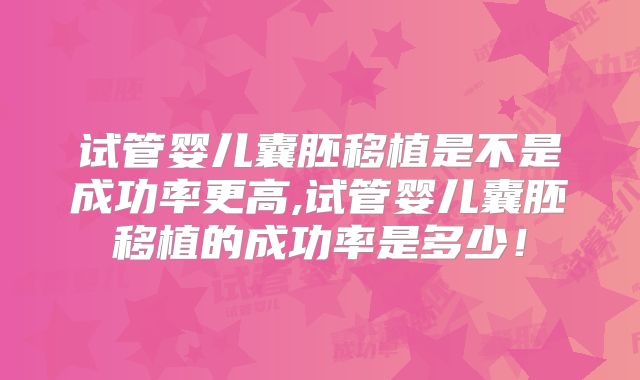 试管婴儿囊胚移植是不是成功率更高,试管婴儿囊胚移植的成功率是多少！
