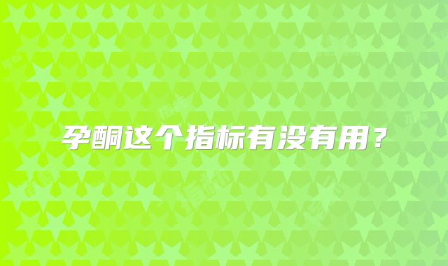 孕酮这个指标有没有用?