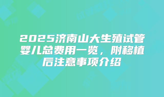 2025济南山大生殖试管婴儿总费用一览，附移植后注意事项介绍
